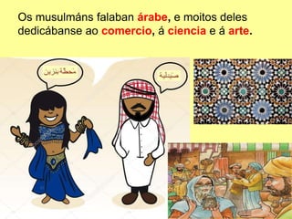 Os musulmáns falaban árabe, e moitos deles
dedicábanse ao comercio, á ciencia e á arte.
 