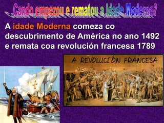 A idade Moderna comeza co
descubrimento de América no ano 1492
e remata coa revolución francesa 1789
 