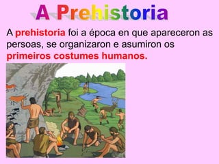 A prehistoria foi a época en que apareceron as
persoas, se organizaron e asumiron os
primeiros costumes humanos.
 