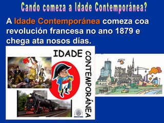 A Idade Contemporánea comeza coa
revolución francesa no ano 1879 e
chega ata nosos días.
 
