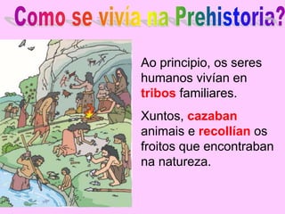 Ao principio, os seres
humanos vivían en
tribos familiares.
Xuntos, cazaban
animais e recollían os
froitos que encontraban
na natureza.
 