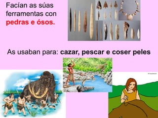 As usaban para: cazar, pescar e coser peles
Facían as súas
ferramentas con
pedras e ósos.
 