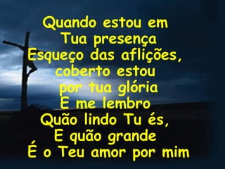 Quando estou em  Tua presença Esqueço das aflições,  coberto estou  por tua glória E me lembro  Quão lindo Tu és,  E quão grande  É o Teu amor por mim 
