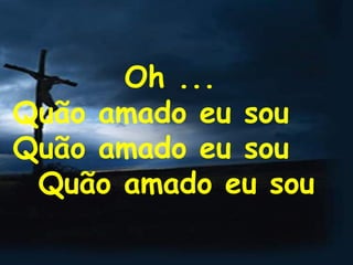 Oh ...  Quão amado eu sou  Quão amado eu sou  Quão amado eu sou 