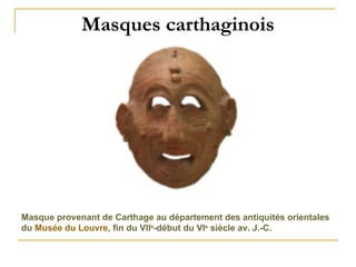 Masques carthaginois                Masque provenant de Carthage au département des antiquités orientales du  Musée du Louvre , fin du VII e -début du VI e  siècle av. J.-C. 