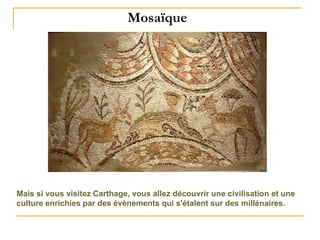 Mosaïque Mais si vous visitez Carthage, vous allez découvrir une civilisation et une culture enrichies par des évènements qui s'étalent sur des millénaires.  
