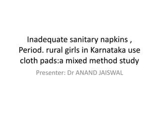 Inadequate sanitary napkins ,
Period. rural girls in Karnataka use
cloth pads:a mixed method study
Presenter: Dr ANAND JAISWAL
 