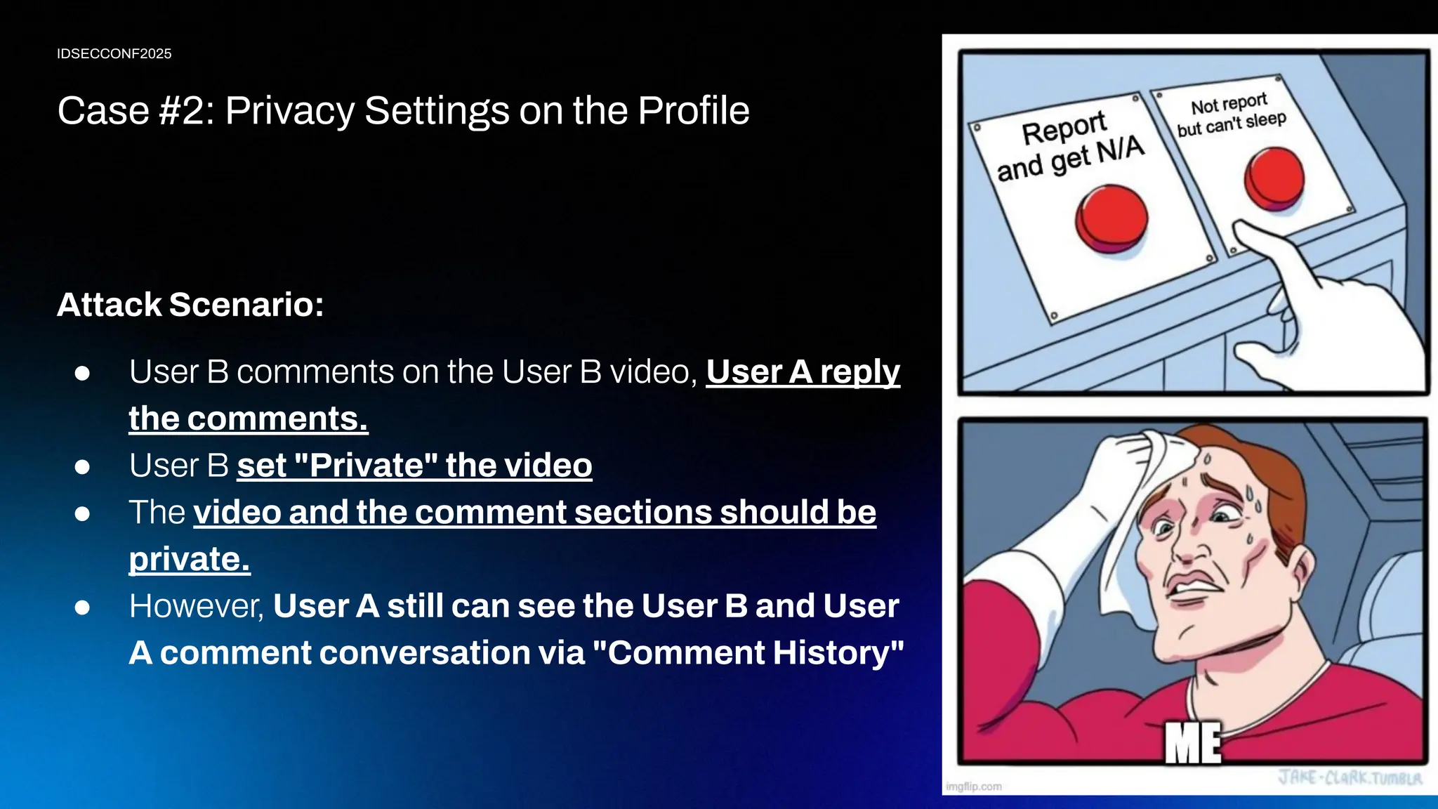 20
IDSECCONF2025
Attack Scenario:
● User B comments on the User B video, User A reply
the comments.
● User B set "Private" the video
● The video and the comment sections should be
private.
● However, User A still can see the User B and User
A comment conversation via "Comment History"
Case #2: Privacy Settings on the Proﬁle
 