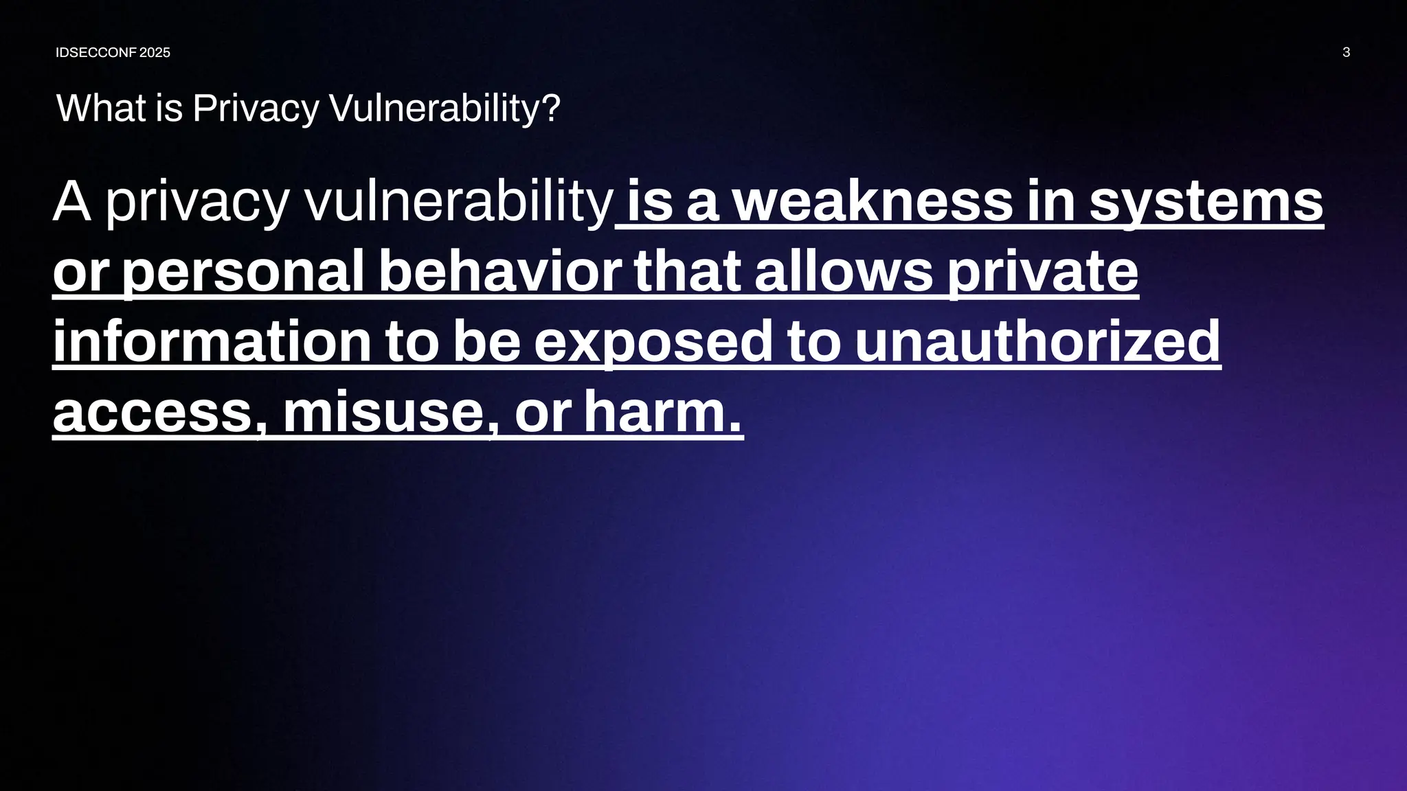 What is Privacy Vulnerability?
3
IDSECCONF 2025
A privacy vulnerability is a weakness in systems
or personal behavior that allows private
information to be exposed to unauthorized
access, misuse, or harm.
IDSECCONF 2025
 