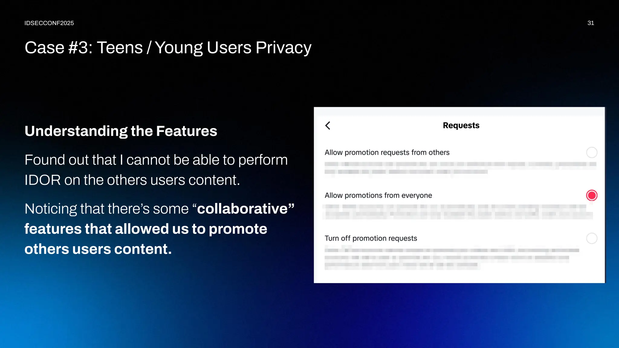 31
IDSECCONF2025
Understanding the Features
Found out that I cannot be able to perform
IDOR on the others users content.
Noticing that there’s some “collaborative”
features that allowed us to promote
others users content.
Case #3: Teens / Young Users Privacy
 