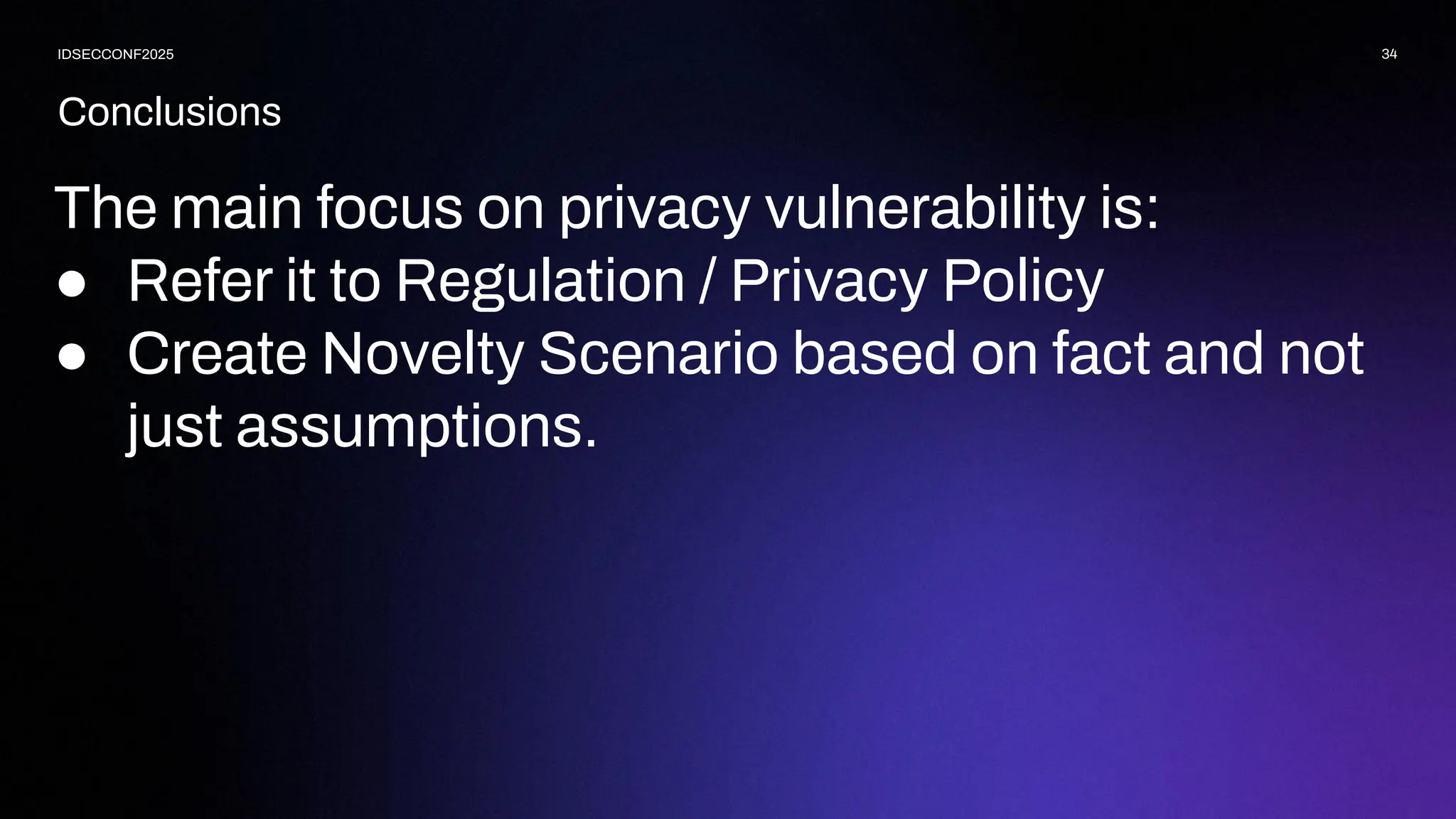 Conclusions
34
IDSECCONF2025
The main focus on privacy vulnerability is:
● Refer it to Regulation / Privacy Policy
● Create Novelty Scenario based on fact and not
just assumptions.
 
