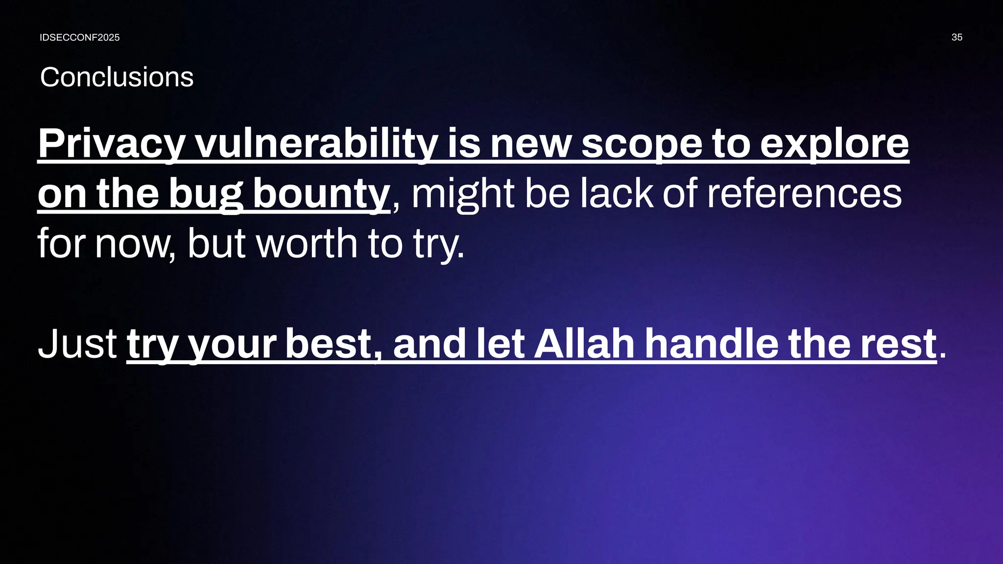 Conclusions
35
IDSECCONF2025
Privacy vulnerability is new scope to explore
on the bug bounty, might be lack of references
for now, but worth to try.
Just try your best, and let Allah handle the rest.
 