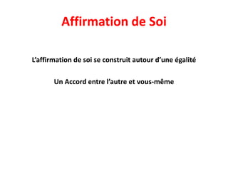 Affirmation de Soi
L’affirmation de soi se construit autour d’une égalité
Un Accord entre l’autre et vous-même
 