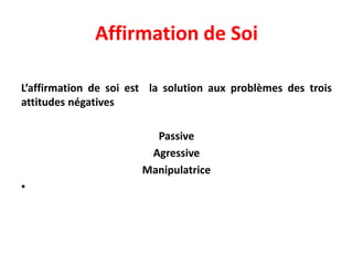 Affirmation de Soi
L’affirmation de soi est la solution aux problèmes des trois
attitudes négatives
Passive
Agressive
Manipulatrice
•
 
