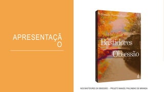 APRESENTAÇÃ
O
NOS BASTIDORES DA OBSESSÃO - PROJETO MANOEL PHILOMENO DE MIRANDA
 