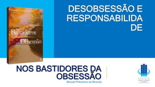 NOS BASTIDORES DA
OBSESSÃO
Manoel Philomeno de Miranda
DESOBSESSÃO E
RESPONSABILIDA
DE
 