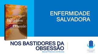 NOS BASTIDORES DA
OBSESSÃO
Manoel Philomeno de Miranda
ENFERMIDADE
SALVADORA
 