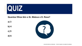 QUIZ
Quantos filhos têm o Sr. Mateus e D. Rosa?
a) 3
b) 4
c) 5
d) 6
NOS BASTIDORES DA OBSESSÃO - PROJETO MANOEL PHILOMENO DE MIRANDA
 
