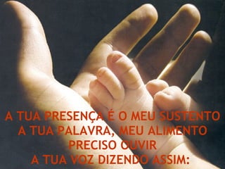 A TUA PRESENÇA É O MEU SUSTENTO A TUA PALAVRA, MEU ALIMENTO PRECISO OUVIR A TUA VOZ DIZENDO ASSIM:  