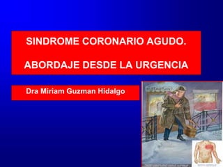 SINDROME CORONARIO AGUDO.
ABORDAJE DESDE LA URGENCIA
Dra Miriam Guzman Hidalgo
 