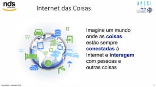 Luís Vidigal – Setembro 2019
Internet das Coisas
Imagine um mundo
onde as coisas
estão sempre
conectadas à
Internet e interagem
com pessoas e
outras coisas
11
 