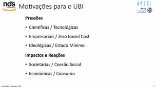 Luís Vidigal – Setembro 2019
MoAvações para o UBI
Pressões
• Científicas / Tecnológicas
• Empresariais / Zero Based Cost
• Ideológicas / Estado Mínimo
Impactos e Reações
• Societárias / Coesão Social
• Económicas / Consumo
29
 