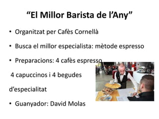 “El Millor Barista de l’Any”
• Organitzat per Cafès Cornellà

• Busca el millor especialista: mètode espresso

• Preparacions: 4 cafès espresso

4 capuccinos i 4 begudes

d’especialitat

• Guanyador: David Molas
 