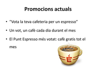 Promocions actuals

• “Vota la teva cafeteria per un espresso”

• Un vot, un cafè cada dia durant el mes

• El Punt Espresso més votat: cafè gratis tot el
  mes
 