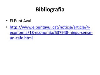 Bibliografia
• El Punt Avui
• http://www.elpuntavui.cat/noticia/article/4-
  economia/18-economia/537948-ningu-sense-
  un-cafe.html
 