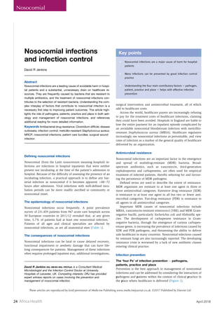 24 Africa Health
These articles are reproduced by kind permission of Medicine Publishing www.medicinejournal.co.uk. ©2017 Published by Elsevier Ltd
Feature Feature
Nosocomial
April 2018
Nosocomial infections
and infection control
David R Jenkins
Abstract
Nosocomial infections are a leading cause of avoidable harm in hospi-
tal patients and a substantial, unnecessary drain on healthcare re-
sources. They are frequently caused by bacteria that are resistant to
multiple antibiotics, and the treatment of nosocomial infections con-
tributes to the selection of resistant bacteria. Understanding the com-
plex interplay of factors that contribute to nosocomial infection is a
necessary ﬁrst step to improving patient outcomes. This article high-
lights the role of pathogens, patients, practice and place in both aeti-
ology and management of nosocomial infections, and references
additional reading for more detailed information.
Keywords Antibacterial drug resistance; Clostridium difﬁcile; disease
outbreaks; infection control; meticillin-resistant Staphylcoccus aureus;
MRCP; nosocomial infections; patient care bundles; surgical wound
infection
Deﬁning nosocomial infections
Nosocomial (from the Latin nosocomium meaning hospital) in-
fections are infections in hospital inpatients that were neither
present nor incubating at the time of the patient’s admission to
hospital. Because of the difficulty of assessing the presence of an
incubating infection, a practical approach is to define any bac-
terial infection as nosocomial if it becomes apparent >48e72
hours after admission. Viral infections with well-defined incu-
bation periods can be more readily ascribed to community or
nosocomial onset.
The epidemiology of nosocomial infections
Nosocomial infections occur frequently. A point prevalence
survey of 231,459 patients from 947 acute care hospitals across
30 European countries in 2011/12 revealed that, at any given
time, 5.7% of patients had at least one nosocomial infection.1
Patients of all ages and clinical specialties are affected by
nosocomial infections, as are all anatomical sites (Table 1).
The consequences of nosocomial infections
Nosocomial infections can be fatal or cause delayed recovery,
functional impairment or aesthetic damage that can have life-
long consequences for patients. Management of these infections
often requires prolonged inpatient stay, additional investigations,
surgical intervention and antimicrobial treatment, all of which
add to healthcare costs.
Across the world, healthcare payers are increasingly refusing
to pay for the treatment costs of healthcare infections, claiming
they could have been avoided. Hospitals in England are liable to
lose the entire payment for an inpatient episode complicated by
an avoidable nosocomial bloodstream infection with meticillin-
resistant Staphylococcus aureus (MRSA). Healthcare regulators
increasingly see nosocomial infections as preventable, and view
rates of infection as a marker of the general quality of healthcare
delivered by an organization.
Antimicrobial resistance
Nosocomial infections are an important factor in the emergence
and spread of multidrug-resistant (MDR) bacteria. Broad-
spectrum antibiotics, such as vancomycin, third-generation
cephalosporins and carbapenems, are often used for empirical
treatment of infected patients, thereby selecting for and favour-
ing the persistence of MDR pathogens.
Defined terms are used to describe the extent of resistance.
MDR organisms are resistant to at least one agent in three or
more antimicrobial categories. Extensive drug resistance (XDR)
is resistance to at least one agent in all but two or fewer anti-
microbial categories. Pan-drug resistance (PDR) is resistance to
all agents in all antimicrobial categories.
Important MDR causes of nosocomial infections include
MRSA, vancomycin-resistant enterococci (VRE) and MDR Gram-
negative bacilli, particularly Escherichia coli and Klebsiella spe-
cies. The development of carbapenem resistance in Gram-
negative bacteria, through the emergence of various carbapen-
emase genes, is increasing the prevalence of infections caused by
XDR and PDR pathogens, and threatening the ability to deliver
safe healthcare in many countries. Nosocomial infections caused
by resistant fungi are also increasingly reported. The developing
resistance crisis is worsened by a lack of new antibiotic classes
entering clinical practice.
Infection prevention
The ‘four Ps’ of infection prevention e pathogens,
patients, practice and place
Prevention is the best approach to management of nosocomial
infections and can be addressed by considering the interaction of
pathogens and patients within the context of clinical practice in
the place where healthcare is delivered (Figure 1).
Key points
C Nosocomial infections are a major cause of harm for hospital
patients
C Many infections can be prevented by good infection control
practice
C Understanding the four main contributory factors e pathogen,
patient, practice and place e helps with effective infection
prevention
David R Jenkins BSc MB BS MSc FRCPath is a Consultant Medical
Microbiologist and the Infection Control Doctor at University
Hospitals of Leicester, UK. Competing interests: DRJ has provided
expert witness reports on cases involving the prevention and
management of nosocomial infection.
PREVENTION AND CONTROL OF INFECTION
MEDICINE 45:10 629 ! 2017 Elsevier Ltd. All rights reserved.
 