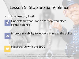 Lesson 5: Stop Sexual Violence
• In this lesson, I will:
– Understand what I can do to stop workplace
sexual violence
– Im...