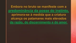 Embora no bruto se manifeste com a
predominância da posse do instinto,
aprimora-se à medida que a criatura
alcança os patamares mais elevados
da razão, do discernimento e do amor.
 