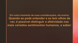 Em outro momento de suas considerações, ela ensina:
Quando se pode entender e se tem olhos de
ver, é possível distinguir a afetividade nos
mais variados sentimentos humanos, a saber:
 