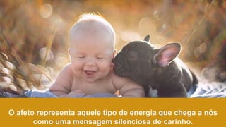 O afeto representa aquele tipo de energia que chega a nós
como uma mensagem silenciosa de carinho.
 