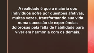 A realidade é que a maioria dos
indivíduos sofre por questões afetivas,
muitas vezes, transformando sua vida
numa sucessão de experiências
dolorosas pela falta de habilidade para
viver em harmonia com os demais.
 