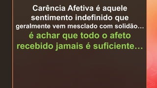 Carência Afetiva é aquele
sentimento indefinido que
geralmente vem mesclado com solidão…
é achar que todo o afeto
recebido jamais é suficiente…
 