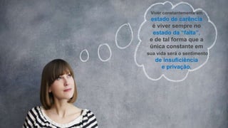 Viver constantemente em
estado de carência
é viver sempre no
estado da “falta”,
e de tal forma que a
única constante em
sua vida será o sentimento
de insuficiência
e privação.
 