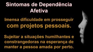 Imensa dificuldade em prosseguir
com projetos pessoais.
Sujeitar a situações humilhantes e
constrangedoras na esperança de
manter a pessoa amada por perto.
 