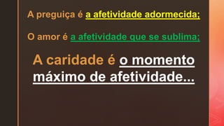 A preguiça é a afetividade adormecida;
O amor é a afetividade que se sublima;
A caridade é o momento
máximo de afetividade...
 