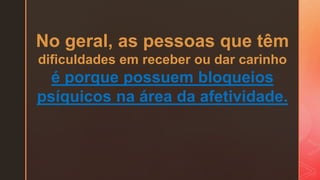 No geral, as pessoas que têm
dificuldades em receber ou dar carinho
é porque possuem bloqueios
psíquicos na área da afetividade.
 