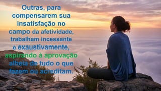 Outras, para
compensarem sua
insatisfação no
campo da afetividade,
trabalham incessante
e exaustivamente,
aspirando à aprovação
alheia de tudo o que
fazem ou acreditam.
 