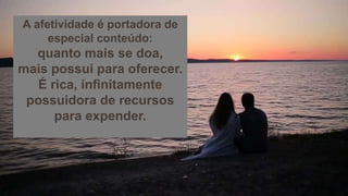 A afetividade é portadora de
especial conteúdo:
quanto mais se doa,
mais possui para oferecer.
É rica, infinitamente
possuidora de recursos
para expender.
 