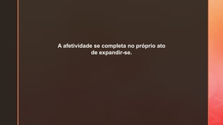 A afetividade se completa no próprio ato
de expandir-se.
 