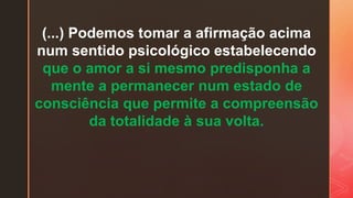 (...) Podemos tomar a afirmação acima
num sentido psicológico estabelecendo
que o amor a si mesmo predisponha a
mente a permanecer num estado de
consciência que permite a compreensão
da totalidade à sua volta.
 
