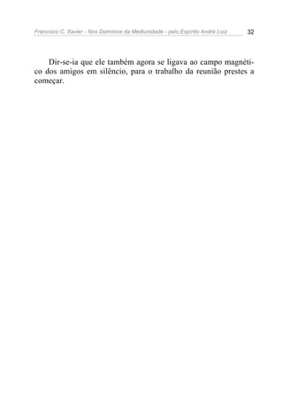 Francisco C. Xavier - Nos Domínios da Mediunidade - pelo Espírito André Luiz   32




    Dir-se-ia que ele também agora se ligava ao campo magnéti-
co dos amigos em silêncio, para o trabalho da reunião prestes a
começar.
 