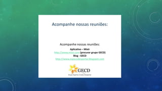 Acompanhe nossas reuniões:
Aplicativo – MixIr
http://www.mixir.com (procurar grupo GECD)
Blog - GECD
http://www.espacodespertar.blogspot.com
Acompanhe nossas reuniões:
 