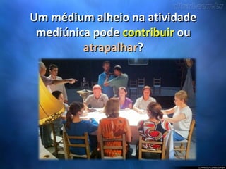 Um médium alheio na atividadeUm médium alheio na atividade
mediúnica podemediúnica pode contribuircontribuir ouou
atrapalharatrapalhar??
 