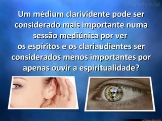 Um médium clarividente pode serUm médium clarividente pode ser
considerado mais importante numaconsiderado mais importante numa
sessão mediúnica por versessão mediúnica por ver
os espíritos e os clariaudientes seros espíritos e os clariaudientes ser
considerados menos importantes porconsiderados menos importantes por
apenas ouvir a espiritualidade?apenas ouvir a espiritualidade?
 