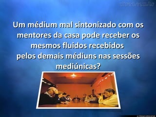 Um médium mal sintonizado com osUm médium mal sintonizado com os
mentores da casa pode receber osmentores da casa pode receber os
mesmos fluidos recebidosmesmos fluidos recebidos
pelos demais médiuns nas sessõespelos demais médiuns nas sessões
mediúnicas?mediúnicas?
 