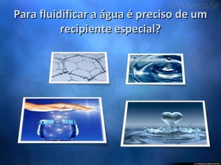 Para fluidificar a água é preciso de umPara fluidificar a água é preciso de um
recipiente especial?recipiente especial?
 